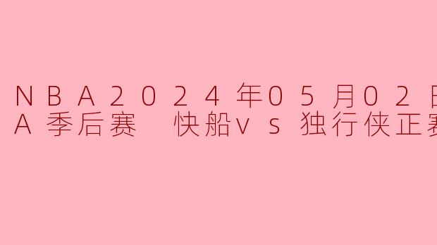 NBA2024年05月02日 NBA季后赛 快船vs独行侠正赛